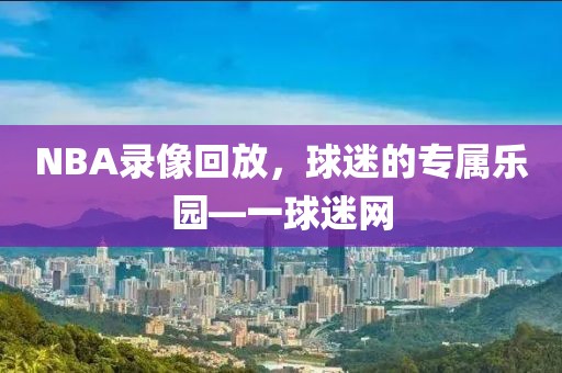 NBA录像回放,球迷的专属乐园—一球迷网