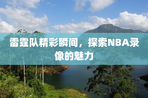 雷霆队精彩瞬间,探索NBA录像的魅力