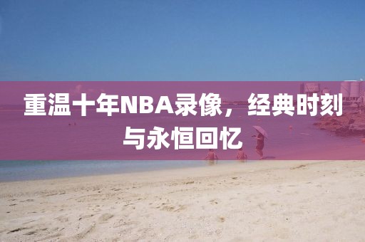 重温十年NBA录像,经典时刻与永恒回忆