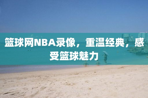 篮球网NBA录像,重温经典,感受篮球魅力