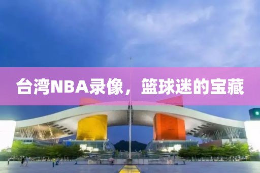 台湾NBA录像，篮球迷的宝藏
