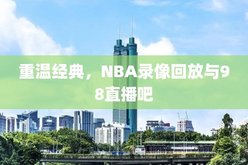 重温经典,NBA录像回放与98直播吧