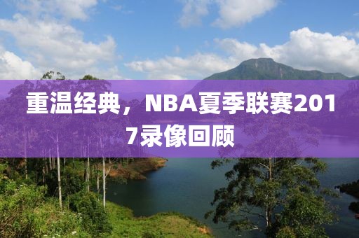 重温经典,NBA夏季联赛2017录像回顾
