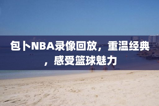 包卜NBA录像回放,重温经典,感受篮球魅力