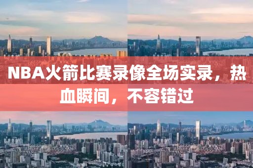 NBA火箭比赛录像全场实录,热血瞬间,不容错过