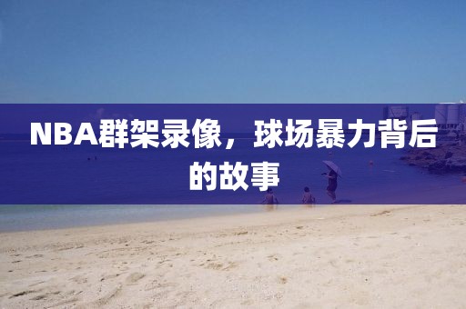 NBA群架录像,球场暴力背后的故事