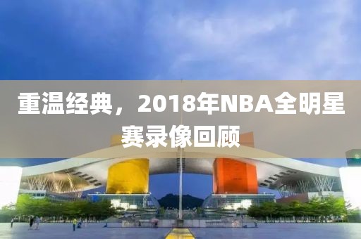 重温经典，2018年NBA全明星赛录像回顾