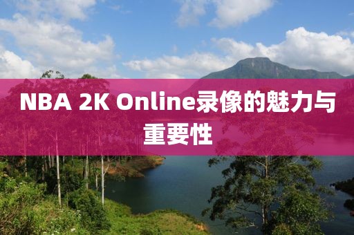NBA 2K Online录像的魅力与重要性