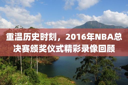 重温历史时刻,2016年NBA总决赛颁奖仪式精彩录像回顾