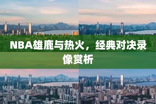 NBA雄鹿与热火,经典对决录像赏析