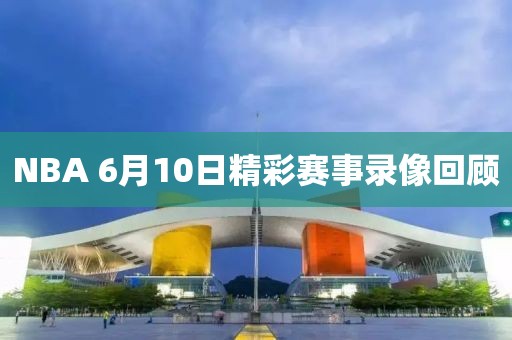 NBA 6月10日精彩赛事录像回顾