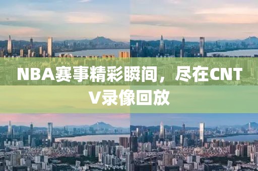 NBA赛事精彩瞬间,尽在CNTV录像回放