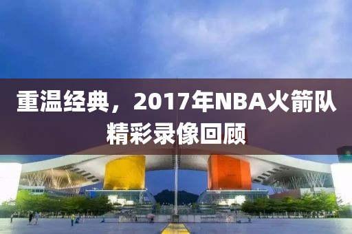 重温经典,2017年NBA火箭队精彩录像回顾