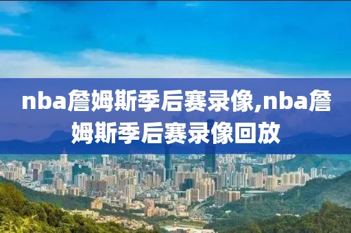 nba詹姆斯季后赛录像,nba詹姆斯季后赛录像回放