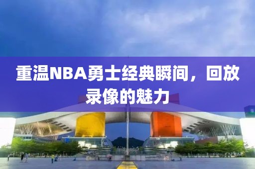 重温NBA勇士经典瞬间,回放录像的魅力