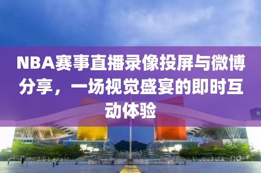 NBA赛事直播录像投屏与微博分享,一场视觉盛宴的即时互动体验