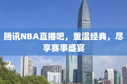 腾讯NBA直播吧，重温经典，尽享赛事盛宴