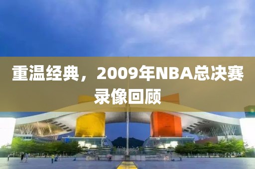 重温经典，2009年NBA总决赛录像回顾