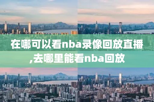 在哪可以看nba录像回放直播,去哪里能看nba回放