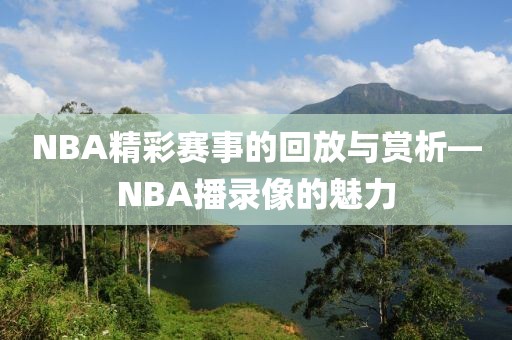 NBA精彩赛事的回放与赏析—NBA播录像的魅力