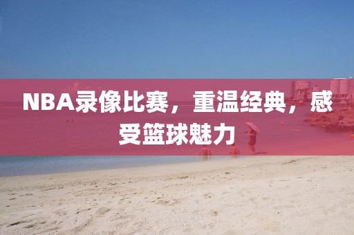 NBA录像比赛,重温经典,感受篮球魅力
