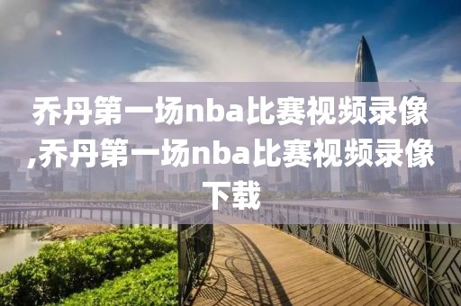 乔丹第一场nba比赛视频录像,乔丹第一场nba比赛视频录像下载