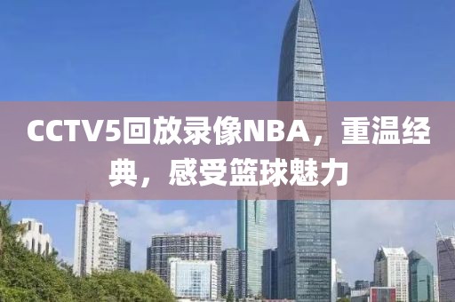 CCTV5回放录像NBA，重温经典，感受篮球魅力