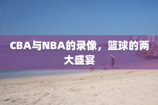 CBA与NBA的录像,篮球的两大盛宴