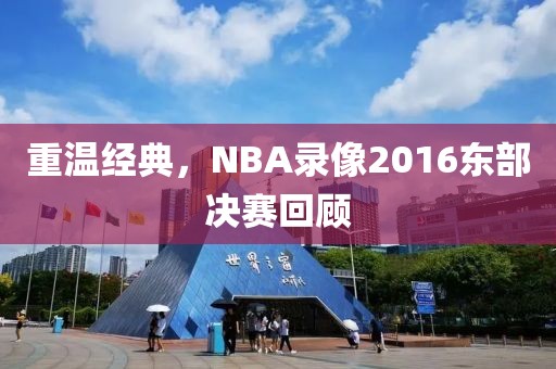 重温经典,NBA录像2016东部决赛回顾