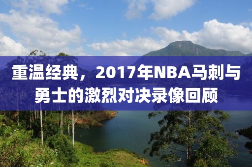 重温经典,2017年NBA马刺与勇士的激烈对决录像回顾