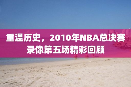 重温历史,2010年NBA总决赛录像第五场精彩回顾