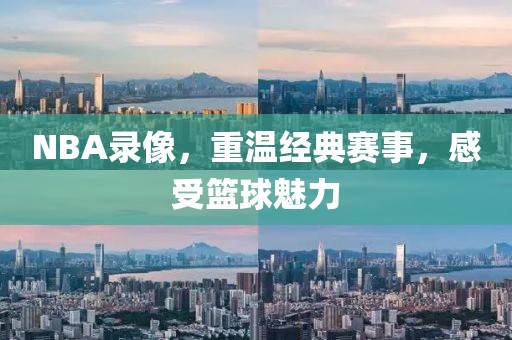 NBA录像，重温经典赛事，感受篮球魅力