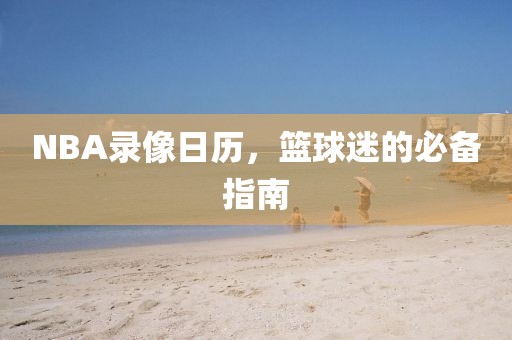 NBA录像日历,篮球迷的必备指南