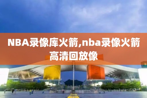 NBA录像库火箭,nba录像火箭高清回放像