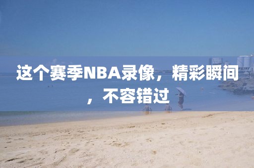这个赛季NBA录像,精彩瞬间,不容错过