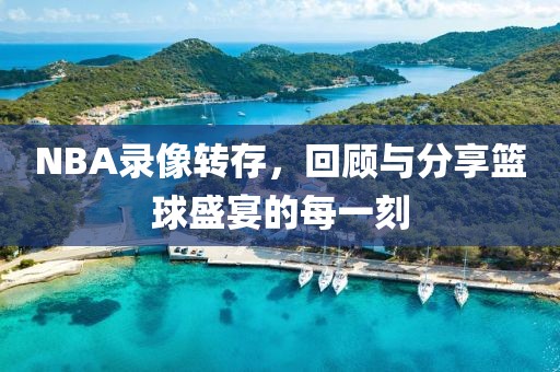 NBA录像转存，回顾与分享篮球盛宴的每一刻