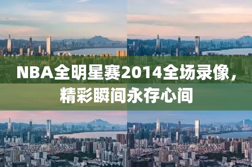 NBA全明星赛2014全场录像,精彩瞬间永存心间