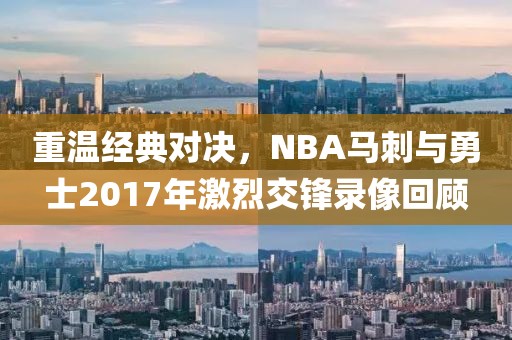重温经典对决，NBA马刺与勇士2017年激烈交锋录像回顾