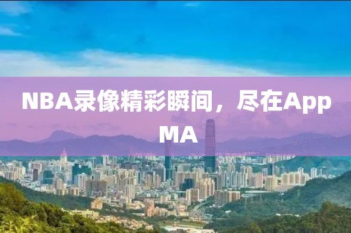 NBA录像精彩瞬间,尽在App MA