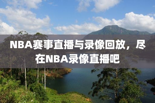 NBA赛事直播与录像回放,尽在NBA录像直播吧