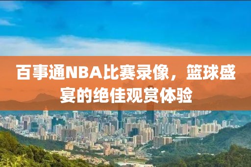 百事通NBA比赛录像,篮球盛宴的绝佳观赏体验