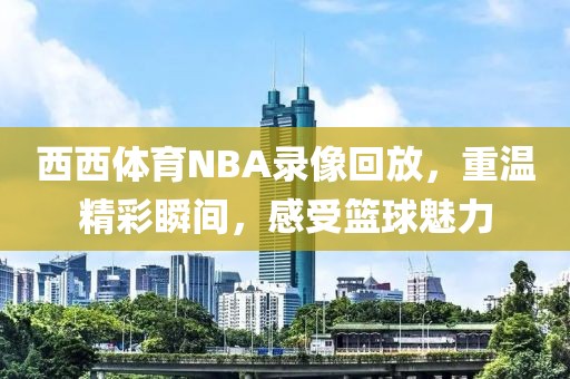 西西体育NBA录像回放,重温精彩瞬间,感受篮球魅力