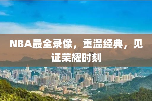 NBA最全录像,重温经典,见证荣耀时刻