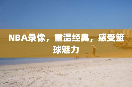 NBA录像，重温经典，感受篮球魅力