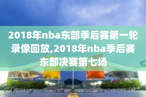 2018年nba东部季后赛第一轮录像回放,2018年nba季后赛东部决赛第七场
