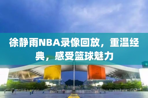 徐静雨NBA录像回放,重温经典,感受篮球魅力
