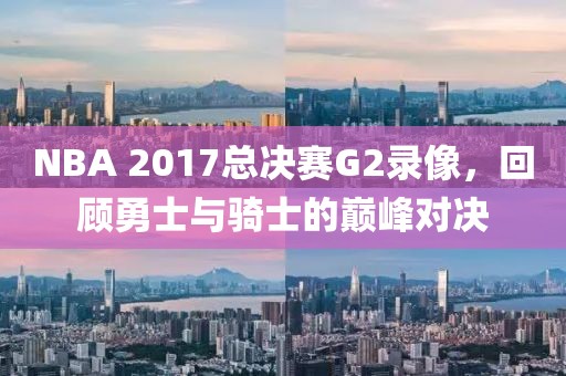 NBA 2017总决赛G2录像，回顾勇士与骑士的巅峰对决