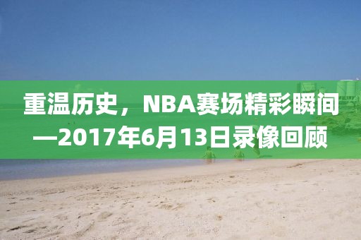 重温历史，NBA赛场精彩瞬间—2017年6月13日录像回顾