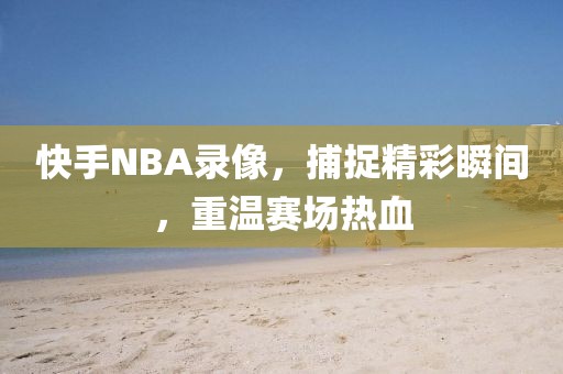 快手NBA录像,捕捉精彩瞬间,重温赛场热血