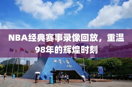NBA经典赛事录像回放,重温98年的辉煌时刻